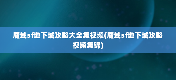 魔域sf地下城攻略大全集视频(魔域sf地下城攻略视频集锦) 第3张