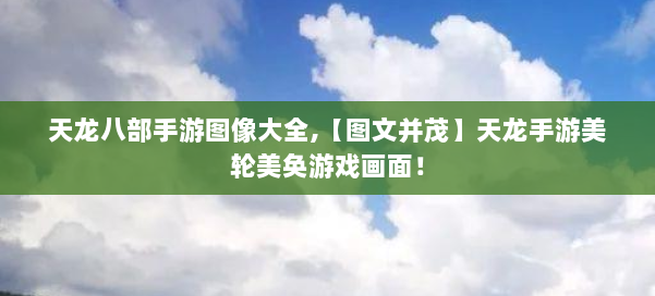 天龙八部手游图像大全,【图文并茂】天龙手游美轮美奂游戏画面！ 第1张