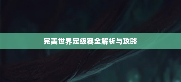 完美世界定级赛全解析与攻略 第2张