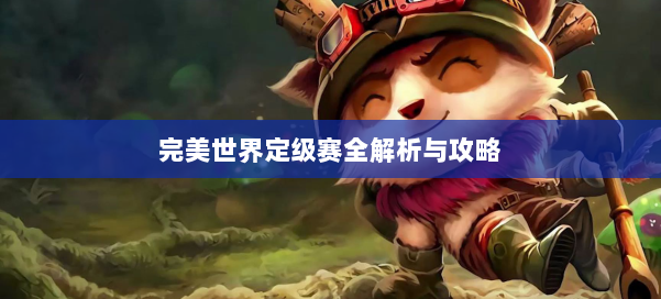 完美世界定级赛全解析与攻略 第1张