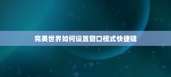 完美世界如何设置窗口模式快捷键 第2张 完美世界如何设置窗口模式快捷键 第2张