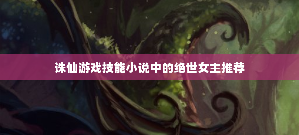 诛仙游戏技能小说中的绝世女主推荐 第2张