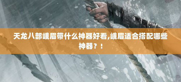 天龙八部峨眉带什么神器好看,峨眉适合搭配哪些神器?! 第1张 天龙八部峨眉带什么神器好看,峨眉适合搭配哪些神器?! 第1张