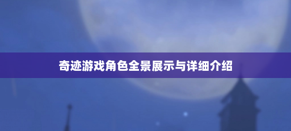 奇迹游戏角色全景展示与详细介绍 第1张 奇迹游戏角色全景展示与详细介绍 第1张