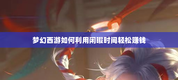 梦幻西游如何利用闲暇时间轻松赚钱 第3张