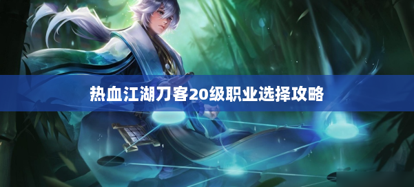 热血江湖刀客20级职业选择攻略 第2张 热血江湖刀客20级职业选择攻略 第2张