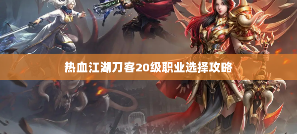 热血江湖刀客20级职业选择攻略 第1张 热血江湖刀客20级职业选择攻略 第1张