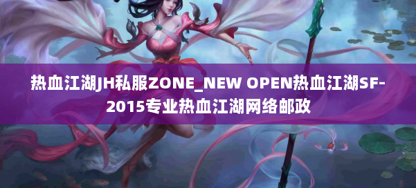热血江湖JH私服ZONE_NEW OPEN热血江湖SF-2015专业热血江湖网络邮政 第2张 热血江湖JH私服ZONE_NEW OPEN热血江湖SF-2015专业热血江湖网络邮政 第2张