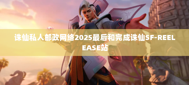 诛仙私人邮政网络2025最后和完成诛仙SF-REELEASE站 第2张