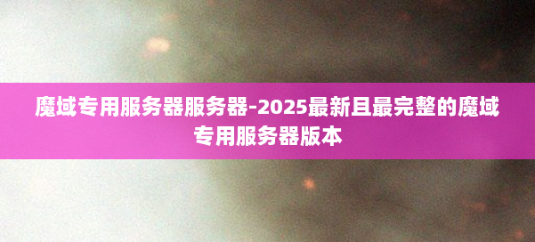 魔域专用服务器服务器-2025最新且最完整的魔域专用服务器版本 第2张 魔域专用服务器服务器-2025最新且最完整的魔域专用服务器版本 第2张
