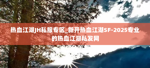 热血江湖JH私服专区_新开热血江湖SF-2025专业的热血江湖私发网 第2张