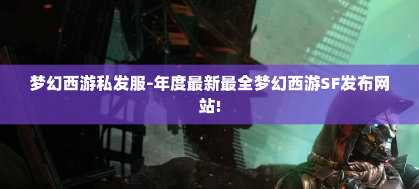 梦幻西游私发服-年度最新最全梦幻西游SF发布网站! 第1张 梦幻西游私发服-年度最新最全梦幻西游SF发布网站! 第1张