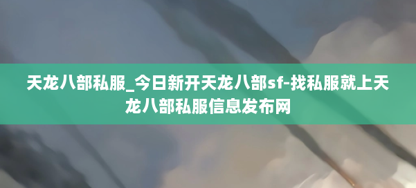 天龙八部公益私服_今日新开天龙八部sf-找私服就上天龙八部公益私服信息发布网 第1张