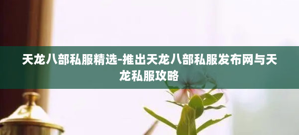 天龙八部公益私服精选-推出天龙八部公益私服发布网与天龙私服攻略 第1张 天龙八部公益私服精选-推出天龙八部公益私服发布网与天龙私服攻略 第1张