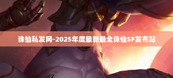 诛仙私发网-2025年度最新最全诛仙SF发布站 第1张