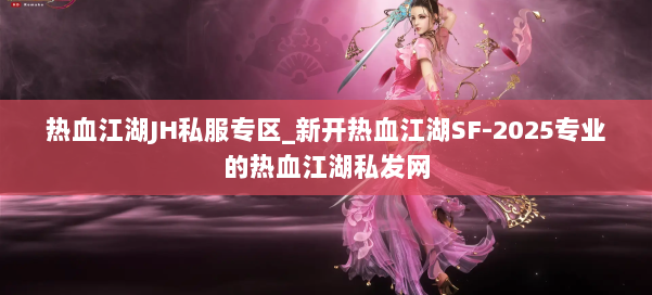 热血江湖JH私服专区_新开热血江湖SF-2025专业的热血江湖私发网 第1张 热血江湖JH私服专区_新开热血江湖SF-2025专业的热血江湖私发网 第1张