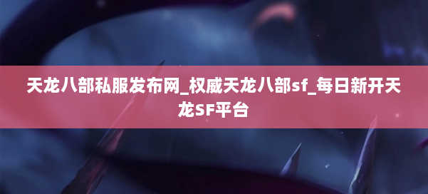 天龙八部公益私服发布网_权威天龙八部sf_每日新开天龙SF平台 第2张