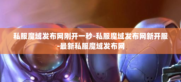 私服魔域发布网刚开一秒-私服魔域发布网新开服-最新私服魔域发布网 第2张 私服魔域发布网刚开一秒-私服魔域发布网新开服-最新私服魔域发布网 第2张