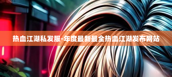 热血江湖私发服-年度最新最全热血江湖发布网站 第2张 热血江湖私发服-年度最新最全热血江湖发布网站 第2张