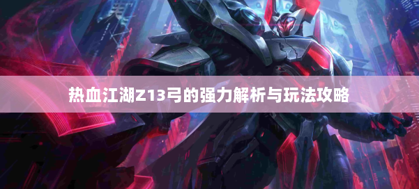 热血江湖Z13弓的强力解析与玩法攻略 第2张