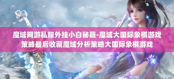 魔域网游私服外挂小白秘籍-魔域大国际象棋游戏策略最后收藏魔域分析策略大国际象棋游戏 第1张