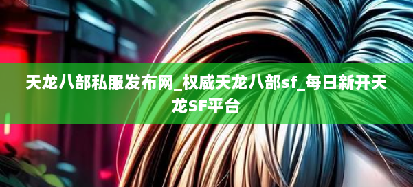 天龙八部公益私服发布网_权威天龙八部sf_每日新开天龙SF平台 第1张