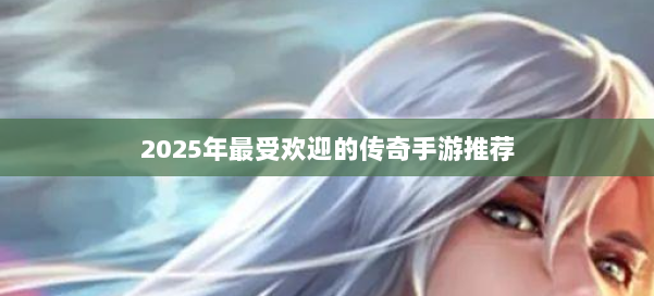 2025年最受欢迎的传奇手游推荐 第1张