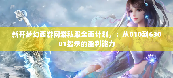 新开梦幻西游网游私服全面计划，：从010到63001揭示的盈利能力 第2张