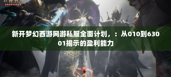 新开梦幻西游网游私服全面计划，：从010到63001揭示的盈利能力 第3张
