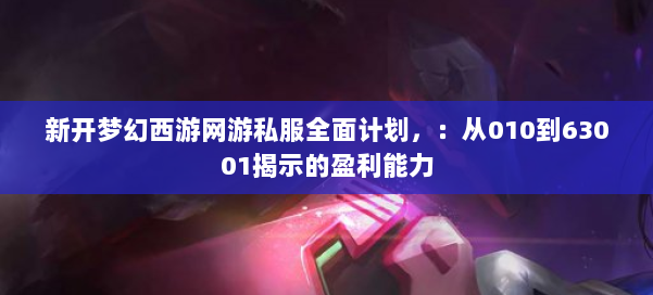 新开梦幻西游网游私服全面计划，：从010到63001揭示的盈利能力 第1张