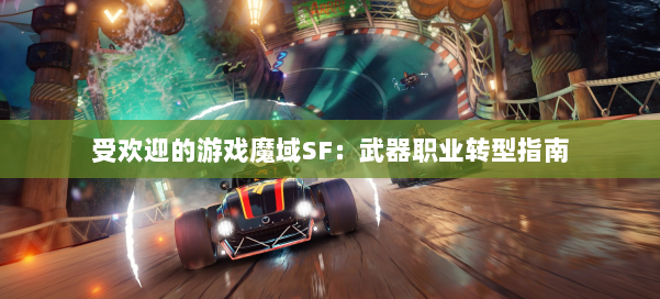 受欢迎的游戏魔域SF：武器职业转型指南 第3张