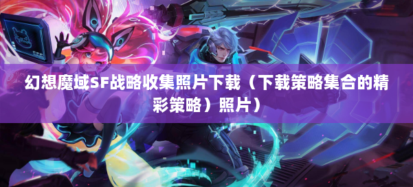 幻想魔域SF战略收集照片下载（下载策略集合的精彩策略）照片） 第1张