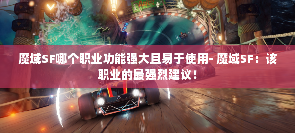 魔域SF哪个职业功能强大且易于使用- 魔域SF：该职业的最强烈建议！ 第2张