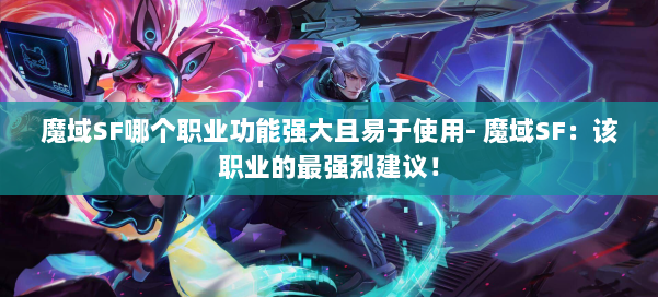 魔域SF哪个职业功能强大且易于使用- 魔域SF：该职业的最强烈建议！ 第3张