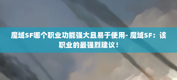 魔域SF哪个职业功能强大且易于使用- 魔域SF：该职业的最强烈建议！ 第1张