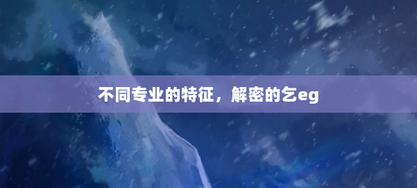 不同专业的特征,解密的乞eg 第2张 不同专业的特征,解密的乞eg 第2张