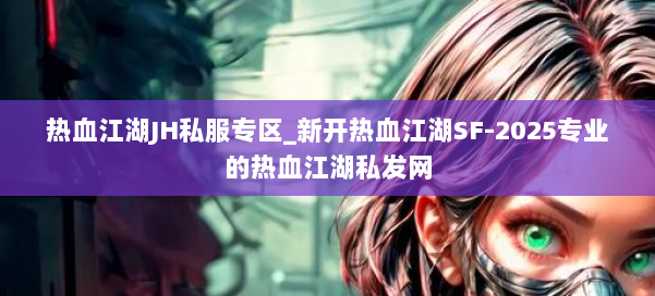 热血江湖JH私服专区_新开热血江湖SF-2025专业的热血江湖私发网 第1张