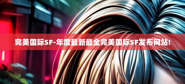 完美国际SF-年度最新最全完美国际SF发布网站! 第3张