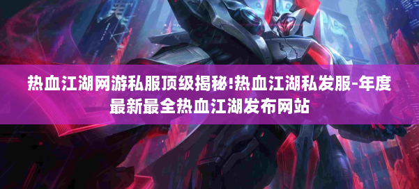 热血江湖网游私服顶级揭秘!热血江湖私发服-年度最新最全热血江湖发布网站 第3张