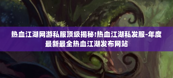 热血江湖网游私服顶级揭秘!热血江湖私发服-年度最新最全热血江湖发布网站 第1张