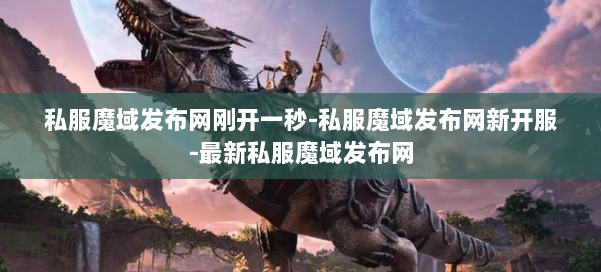 私服魔域发布网刚开一秒-私服魔域发布网新开服-最新私服魔域发布网 第2张 私服魔域发布网刚开一秒-私服魔域发布网新开服-最新私服魔域发布网 第2张