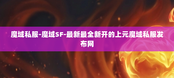 魔域私服-魔域SF-最新最全新开的上元魔域私服发布网 第2张