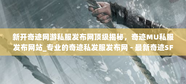 新开奇迹网游私服发布网顶级揭秘，奇迹MU私服发布网站_专业的奇迹私发服发布网 - 最新奇迹SF发布网 第1张