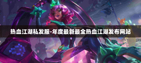 热血江湖私发服-年度最新最全热血江湖发布网站 第2张 热血江湖私发服-年度最新最全热血江湖发布网站 第2张