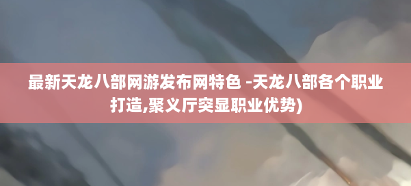 最新天龙八部网游发布网特色 -天龙八部各个职业打造,聚义厅突显职业优势) 第2张 最新天龙八部网游发布网特色 -天龙八部各个职业打造,聚义厅突显职业优势) 第2张