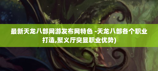 最新天龙八部网游发布网特色 -天龙八部各个职业打造,聚义厅突显职业优势) 第1张 最新天龙八部网游发布网特色 -天龙八部各个职业打造,聚义厅突显职业优势) 第1张