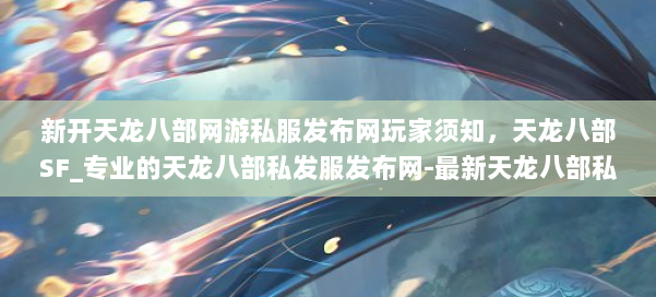 新开天龙八部网游私服发布网玩家须知，天龙八部SF_专业的天龙八部私发服发布网-最新天龙八部私发服发布网 第1张