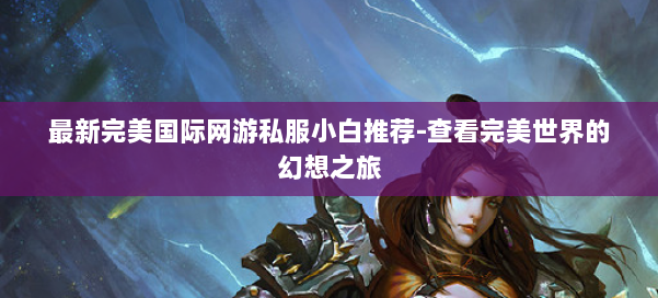 最新完美国际网游私服小白推荐-查看完美世界的幻想之旅 第3张