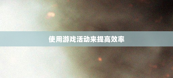 使用游戏活动来提高效率 第1张 使用游戏活动来提高效率 第1张