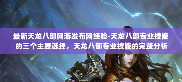 最新天龙八部网游发布网经验-天龙八部专业技能的三个主要选择，天龙八部专业技能的完整分析 第1张